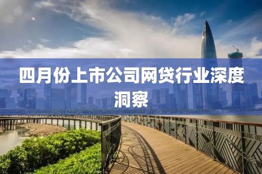 四月份上市公司網(wǎng)貸行業(yè)深度洞察