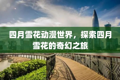 四月雪花動(dòng)漫世界，探索四月雪花的奇幻之旅