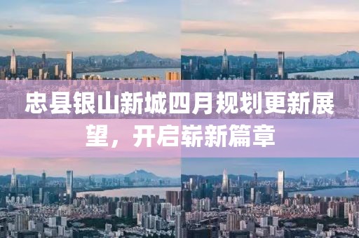 忠縣銀山新城四月規(guī)劃更新展望，開啟嶄新篇章