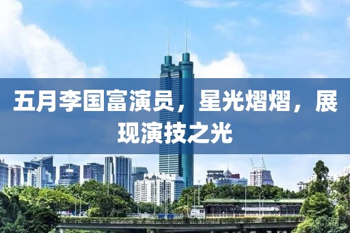 五月李國(guó)富演員，星光熠熠，展現(xiàn)演技之光