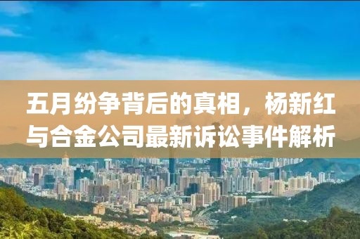 五月紛爭背后的真相，楊新紅與合金公司最新訴訟事件解析