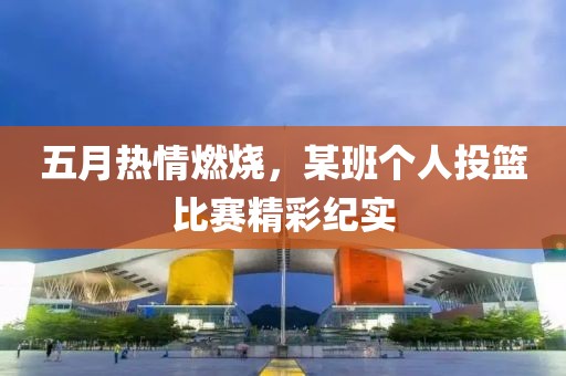 五月熱情燃燒，某班個(gè)人投籃比賽精彩紀(jì)實(shí)