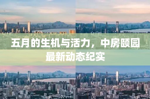 五月的生機(jī)與活力，中房頤園最新動(dòng)態(tài)紀(jì)實(shí)