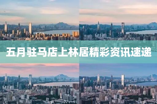 五月駐馬店上林居精彩資訊速遞