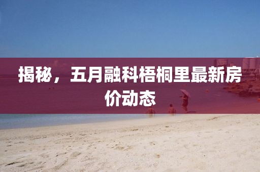 揭秘，五月融科梧桐里最新房價動態(tài)