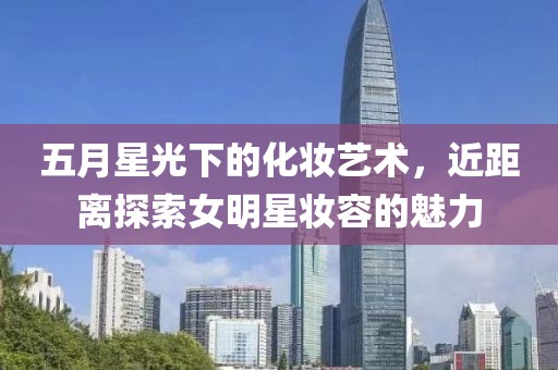 五月星光下的化妝藝術(shù)，近距離探索女明星妝容的魅力
