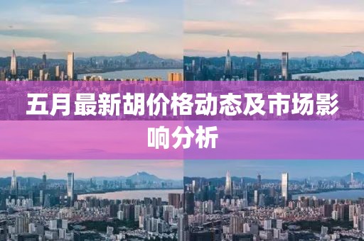 五月最新胡價(jià)格動(dòng)態(tài)及市場(chǎng)影響分析