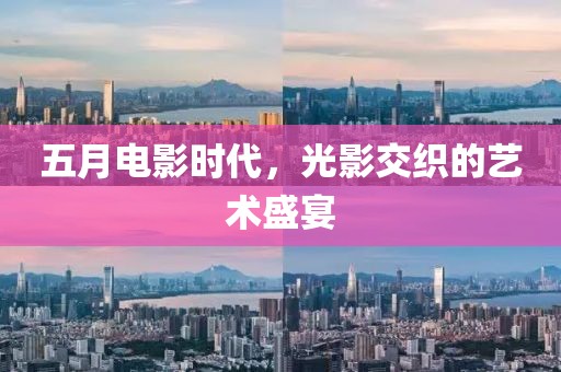 五月電影時(shí)代，光影交織的藝術(shù)盛宴