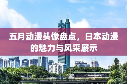 五月動漫頭像盤點，日本動漫的魅力與風(fēng)采展示