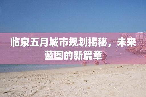 臨泉五月城市規(guī)劃揭秘，未來藍圖的新篇章