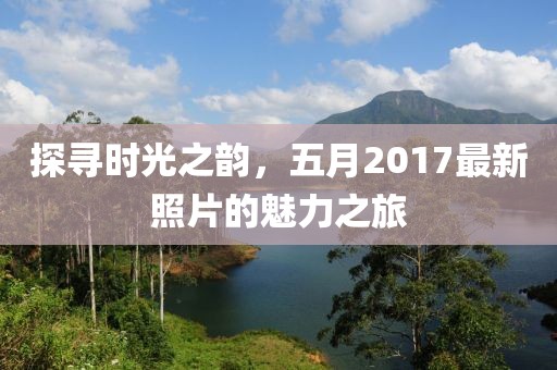 探尋時(shí)光之韻，五月2017最新照片的魅力之旅