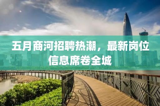 五月商河招聘熱潮，最新崗位信息席卷全城