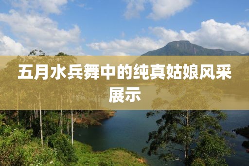 五月水兵舞中的純真姑娘風(fēng)采展示