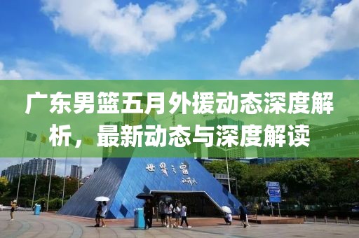 廣東男籃五月外援動態(tài)深度解析，最新動態(tài)與深度解讀
