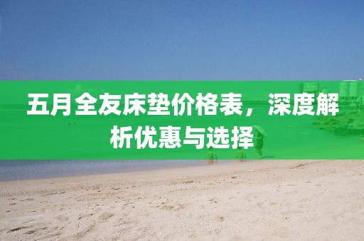 五月全友床墊價格表，深度解析優(yōu)惠與選擇