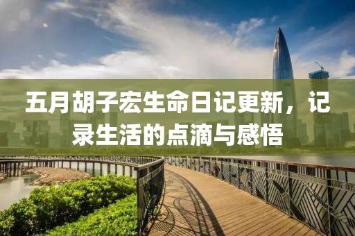 五月胡子宏生命日記更新，記錄生活的點滴與感悟