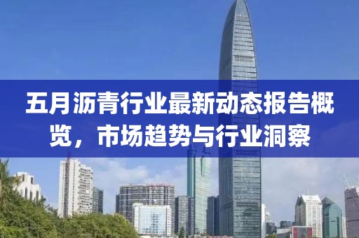 五月瀝青行業(yè)最新動態(tài)報告概覽，市場趨勢與行業(yè)洞察