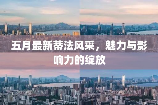 五月最新蒂法風(fēng)采，魅力與影響力的綻放