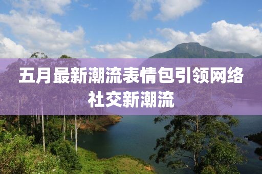 五月最新潮流表情包引領(lǐng)網(wǎng)絡(luò)社交新潮流