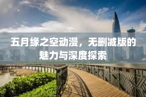 五月緣之空動漫，無刪減版的魅力與深度探索