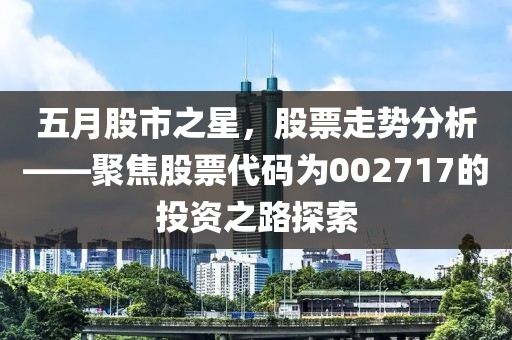 五月股市之星，股票走勢分析——聚焦股票代碼為002717的投資之路探索