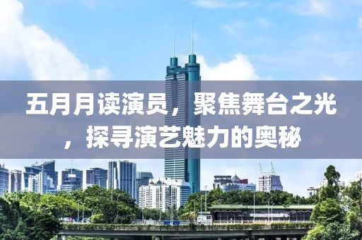 五月月讀演員，聚焦舞臺之光，探尋演藝魅力的奧秘