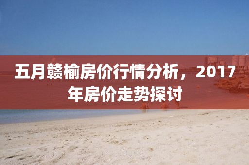 五月贛榆房價行情分析，2017年房價走勢探討