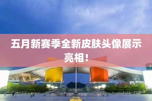 五月新賽季全新皮膚頭像展示亮相！
