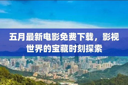 五月最新電影免費(fèi)下載，影視世界的寶藏時(shí)刻探索