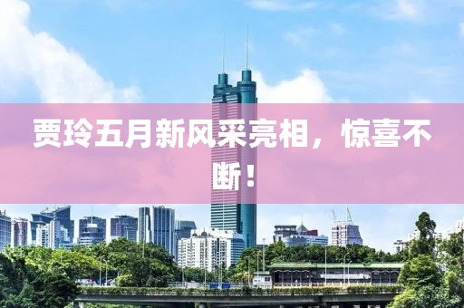賈玲五月新風(fēng)采亮相，驚喜不斷！