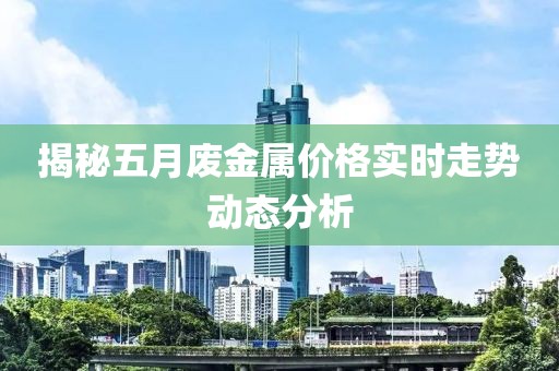 揭秘五月廢金屬價(jià)格實(shí)時(shí)走勢動(dòng)態(tài)分析
