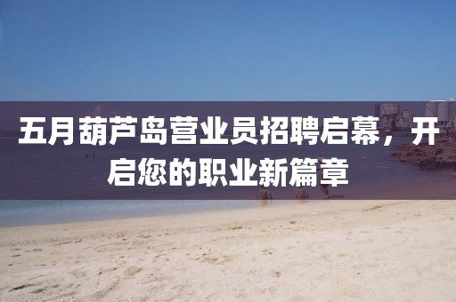 五月葫蘆島營業(yè)員招聘啟幕，開啟您的職業(yè)新篇章