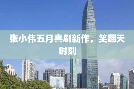 張小偉五月喜劇新作，笑翻天時刻