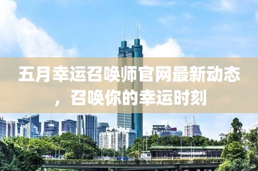五月幸運(yùn)召喚師官網(wǎng)最新動態(tài)，召喚你的幸運(yùn)時刻