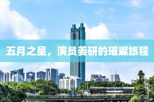 五月之星，演員姜研的璀璨旅程