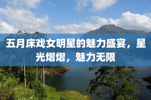 五月床戲女明星的魅力盛宴，星光熠熠，魅力無(wú)限