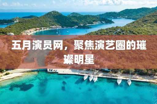 五月演員網(wǎng)，聚焦演藝圈的璀璨明星