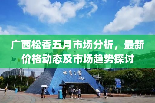 廣西松香五月市場分析，最新價(jià)格動態(tài)及市場趨勢探討