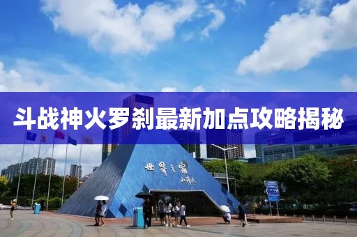 斗戰(zhàn)神火羅剎最新加點攻略揭秘