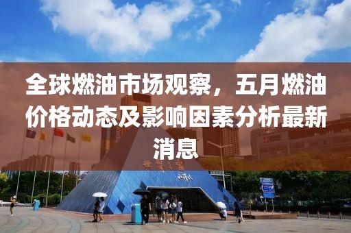 全球燃油市場觀察，五月燃油價(jià)格動(dòng)態(tài)及影響因素分析最新消息