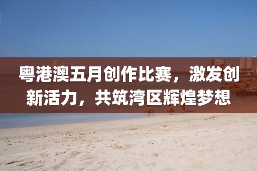 粵港澳五月創(chuàng)作比賽，激發(fā)創(chuàng)新活力，共筑灣區(qū)輝煌夢(mèng)想