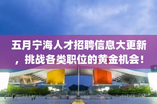 五月寧海人才招聘信息大更新，挑戰(zhàn)各類職位的黃金機會！