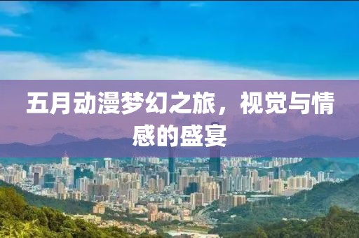 五月動漫夢幻之旅，視覺與情感的盛宴