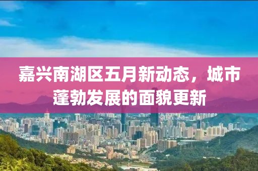 嘉興南湖區(qū)五月新動(dòng)態(tài)，城市蓬勃發(fā)展的面貌更新