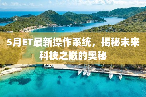 5月ET最新操作系統(tǒng)，揭秘未來科技之巔的奧秘