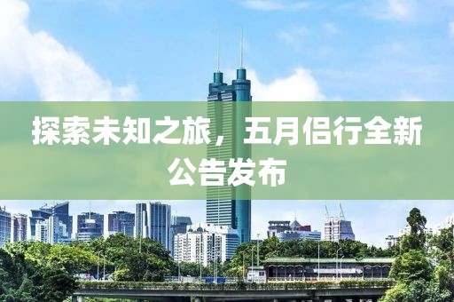 探索未知之旅，五月侶行全新公告發(fā)布