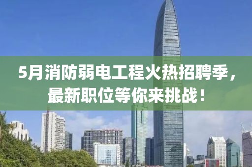 5月消防弱電工程火熱招聘季，最新職位等你來挑戰(zhàn)！