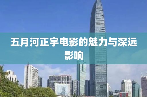 五月河正宇電影的魅力與深遠(yuǎn)影響