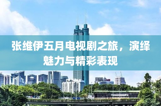 張維伊五月電視劇之旅，演繹魅力與精彩表現(xiàn)