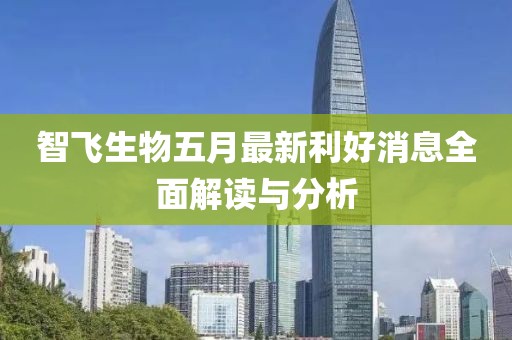 智飛生物五月最新利好消息全面解讀與分析